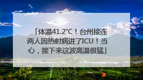 体温41.2℃！台州接连两人因热射病进了ICU！当心，接下来这波高温很猛