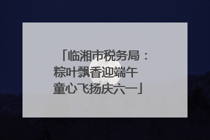临湘市税务局：粽叶飘香迎端午 童心飞扬庆六一