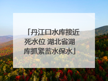 丹江口水库接近死水位 湖北省湖库抓紧蓄水保水