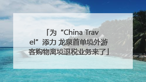 为“China Travel”添力 龙泉首单境外游客购物离境退税业务来了