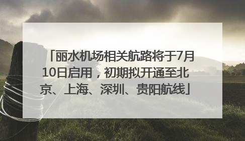 丽水机场相关航路将于7月10日启用，初期拟开通至北京、上海、深圳、贵阳航线