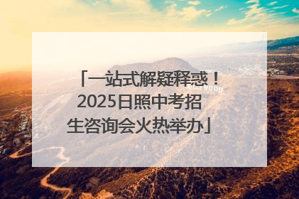 一站式解疑释惑！2025日照中考招生咨询会火热举办