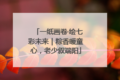 一纸画卷·绘七彩未来｜粽香暖童心，老少叙端阳