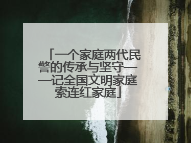 一个家庭两代民警的传承与坚守——记全国文明家庭索连红家庭