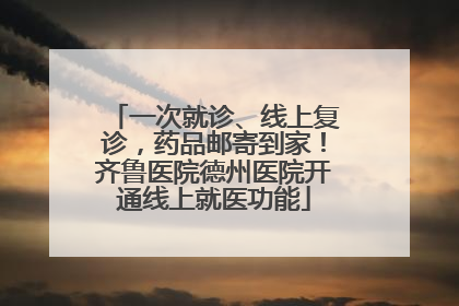 一次就诊、线上复诊，药品邮寄到家！齐鲁医院德州医院开通线上就医功能