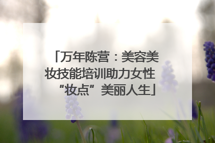 万年陈营：美容美妆技能培训助力女性“妆点”美丽人生