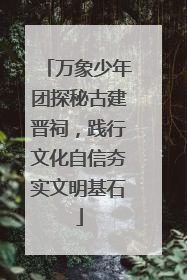 万象少年团探秘古建晋祠，践行文化自信夯实文明基石