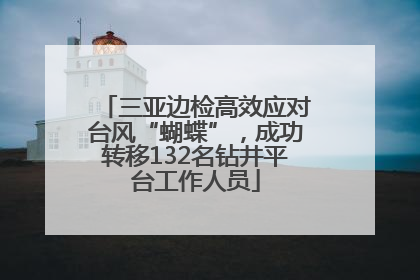 三亚边检高效应对台风“蝴蝶”，成功转移132名钻井平台工作人员