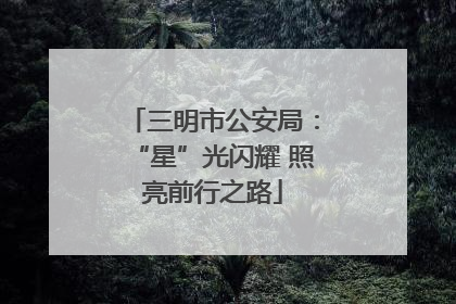 三明市公安局：“星”光闪耀 照亮前行之路