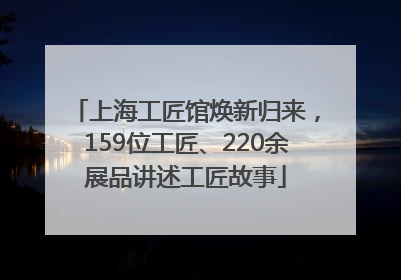 上海工匠馆焕新归来，159位工匠、220余展品讲述工匠故事