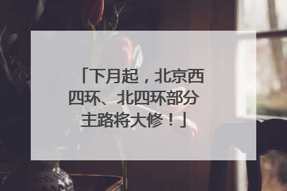 下月起，北京西四环、北四环部分主路将大修！