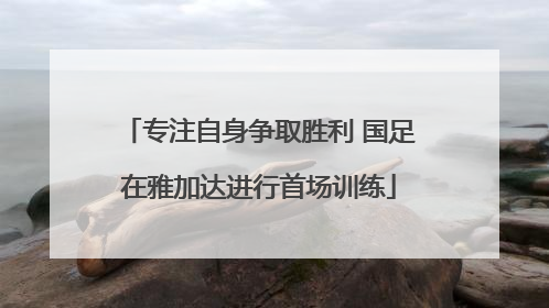 专注自身争取胜利 国足在雅加达进行首场训练