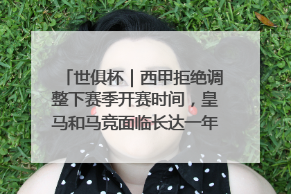 世俱杯｜西甲拒绝调整下赛季开赛时间，皇马和马竞面临长达一年的“魔鬼赛程”