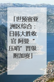 世预赛亚洲区综合：日韩大胜收官 阿曼“压哨”晋级附加赛