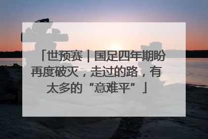 世预赛｜国足四年期盼再度破灭，走过的路，有太多的“意难平”