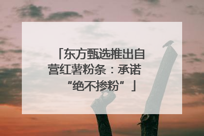 东方甄选推出自营红薯粉条：承诺“绝不掺粉”