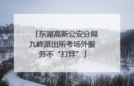 东湖高新公安分局九峰派出所考场外服务不“打烊”