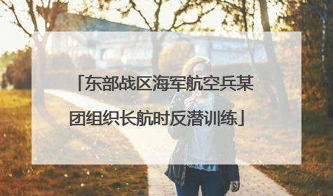 东部战区海军航空兵某团组织长航时反潜训练