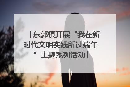 东郭镇开展“我在新时代文明实践所过端午”主题系列活动