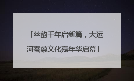 丝韵千年启新篇，大运河蚕桑文化嘉年华启幕