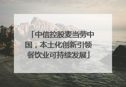 中信控股麦当劳中国，本土化创新引领餐饮业可持续发展