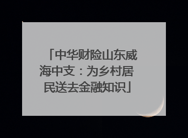 中华财险山东威海中支：为乡村居民送去金融知识