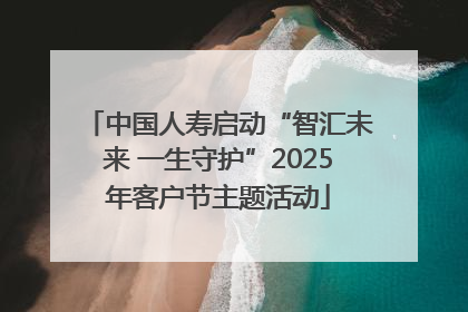 中国人寿启动“智汇未来 一生守护”2025年客户节主题活动