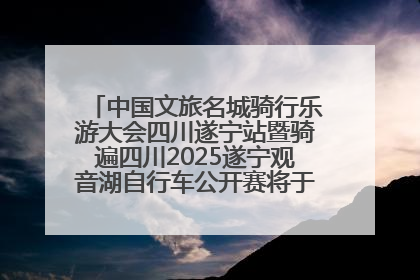 中国文旅名城骑行乐游大会四川遂宁站暨骑遍四川2025遂宁观音湖自行车公开赛将于6月22日开赛