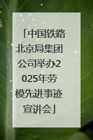 中国铁路北京局集团公司举办2025年劳模先进事迹宣讲会