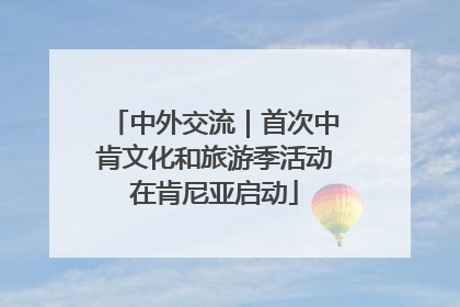 中外交流｜首次中肯文化和旅游季活动在肯尼亚启动