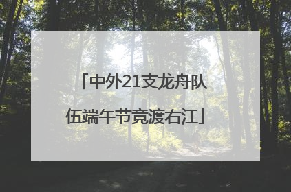 中外21支龙舟队伍端午节竞渡右江