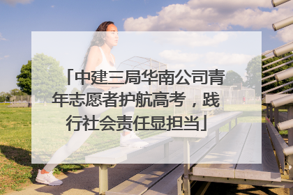 中建三局华南公司青年志愿者护航高考，践行社会责任显担当