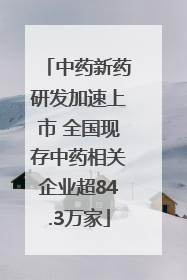 中药新药研发加速上市 全国现存中药相关企业超84.3万家