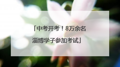 中考开考！8万余名淄博学子参加考试