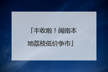 丰收啦！闽南本地荔枝低价争市