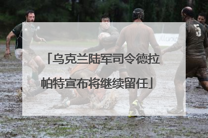 乌克兰陆军司令德拉帕特宣布将继续留任