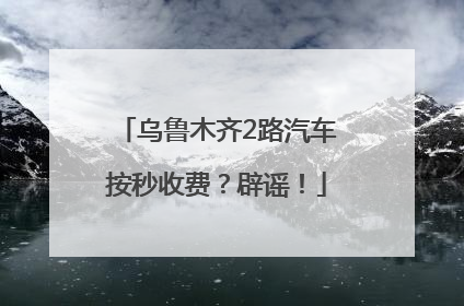 乌鲁木齐2路汽车按秒收费？辟谣！