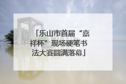 乐山市首届“嘉祥杯”现场硬笔书法大赛圆满落幕