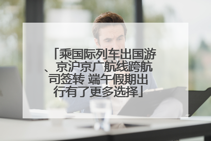乘国际列车出国游、京沪京广航线跨航司签转 端午假期出行有了更多选择
