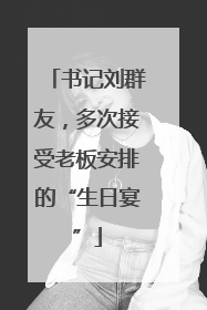 书记刘群友，多次接受老板安排的“生日宴”