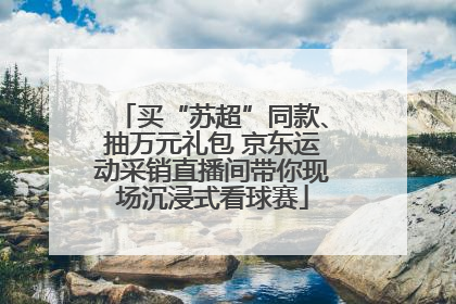 买“苏超”同款、抽万元礼包 京东运动采销直播间带你现场沉浸式看球赛