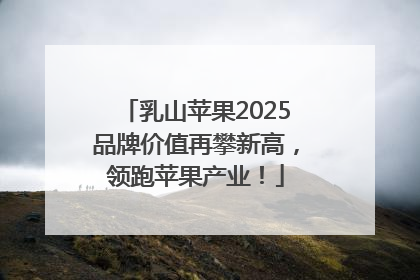 乳山苹果2025品牌价值再攀新高，领跑苹果产业！