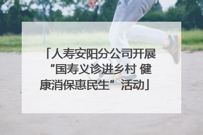 人寿安阳分公司开展“国寿义诊进乡村 健康消保惠民生”活动