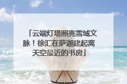 云端灯塔照亮雪域文脉！徐汇在萨迦建起离天空最近的书房