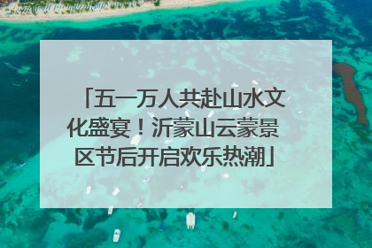 五一万人共赴山水文化盛宴！沂蒙山云蒙景区节后开启欢乐热潮