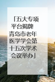 五大专项平台揭牌 青岛市老年医学学会第十五次学术会议举办