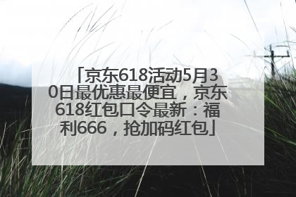 京东618活动5月30日最优惠最便宜，京东618红包口令最新：福利666，抢加码红包
