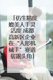 仿生精度媲美人手灵活度 成都高新区企业在“人形机械手”赛道崭露头角