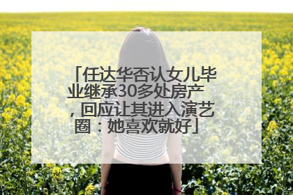 任达华否认女儿毕业继承30多处房产，回应让其进入演艺圈：她喜欢就好
