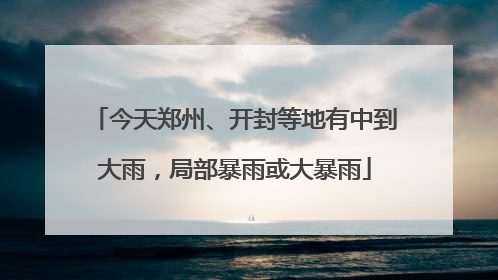 今天郑州、开封等地有中到大雨，局部暴雨或大暴雨